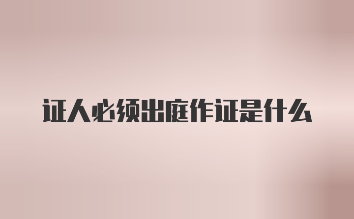 证人必须出庭作证是什么