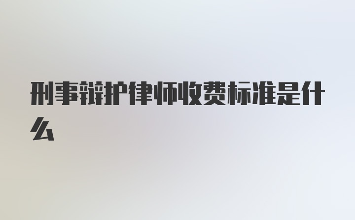 刑事辩护律师收费标准是什么