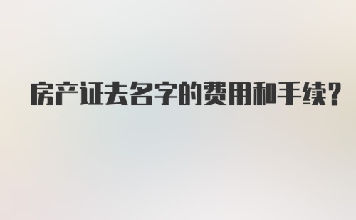 房产证去名字的费用和手续？