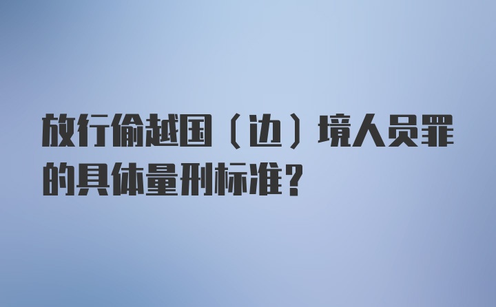 放行偷越国（边）境人员罪的具体量刑标准？