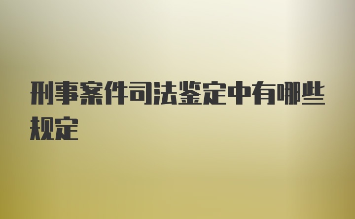 刑事案件司法鉴定中有哪些规定