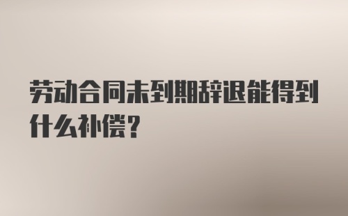 劳动合同未到期辞退能得到什么补偿？