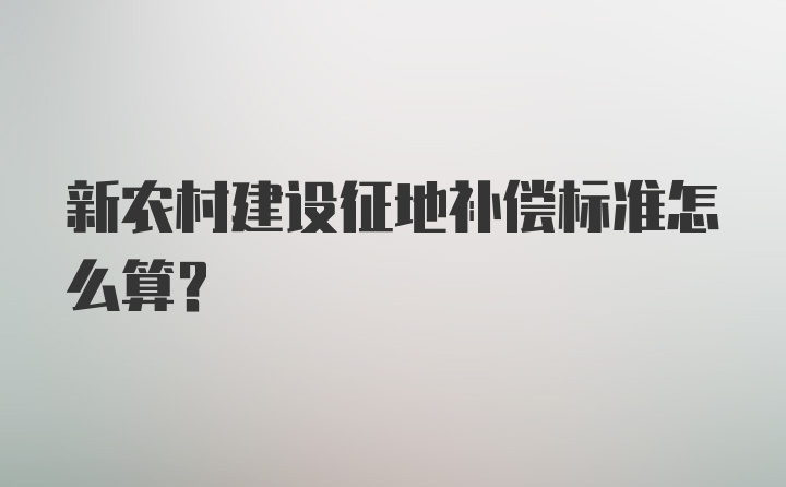 新农村建设征地补偿标准怎么算？