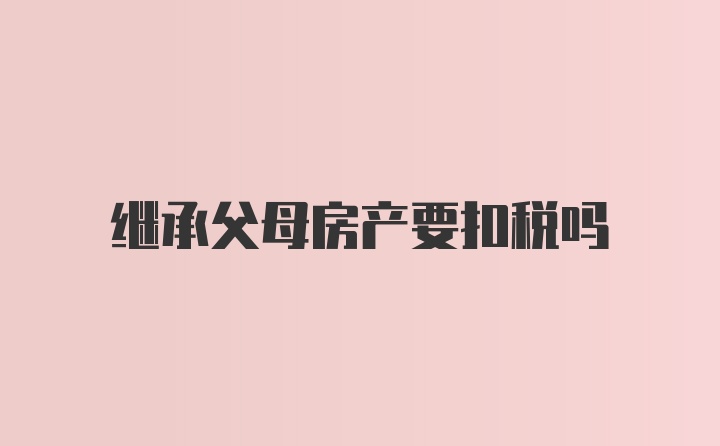 继承父母房产要扣税吗