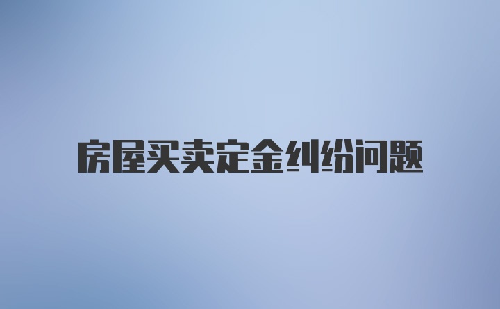 房屋买卖定金纠纷问题