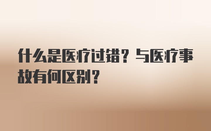 什么是医疗过错？与医疗事故有何区别？