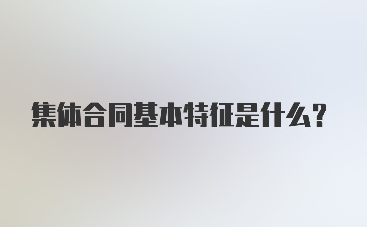 集体合同基本特征是什么？