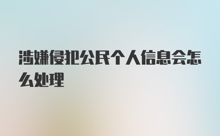 涉嫌侵犯公民个人信息会怎么处理