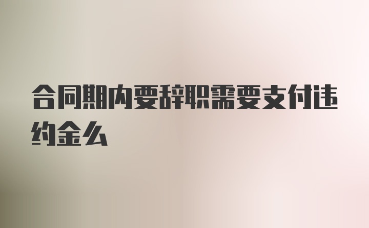 合同期内要辞职需要支付违约金么