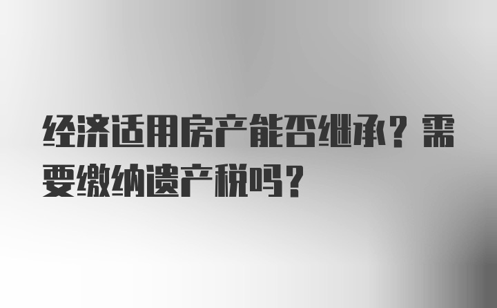 经济适用房产能否继承？需要缴纳遗产税吗？