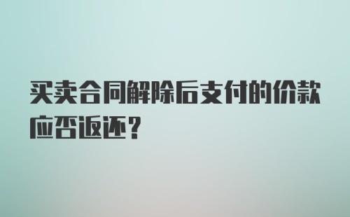 买卖合同解除后支付的价款应否返还？