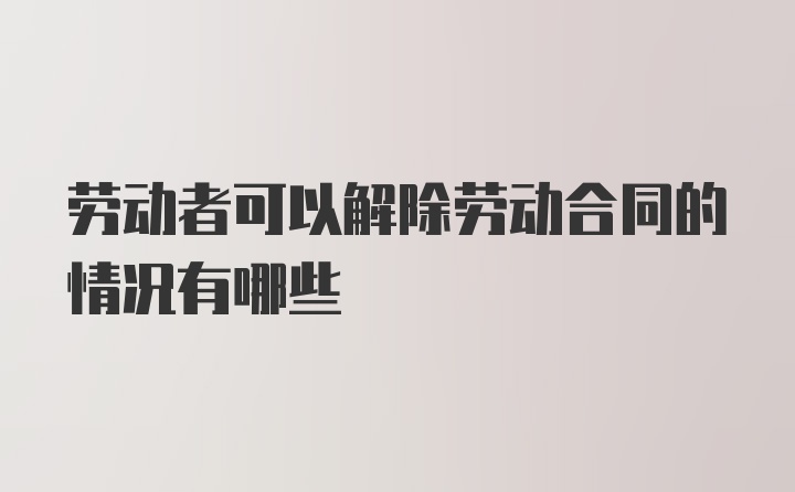 劳动者可以解除劳动合同的情况有哪些