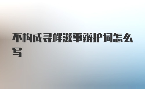 不构成寻衅滋事辩护词怎么写