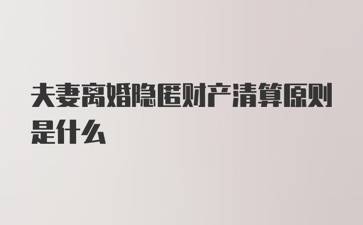 夫妻离婚隐匿财产清算原则是什么