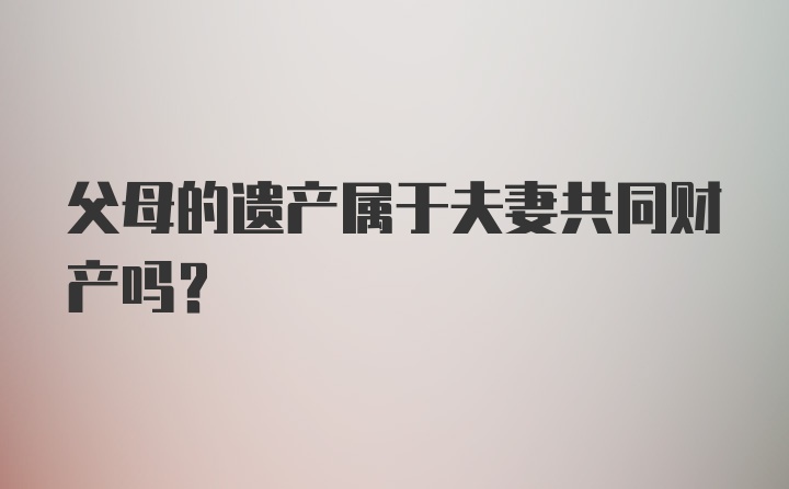 父母的遗产属于夫妻共同财产吗？