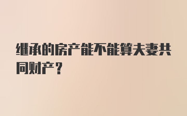 继承的房产能不能算夫妻共同财产？