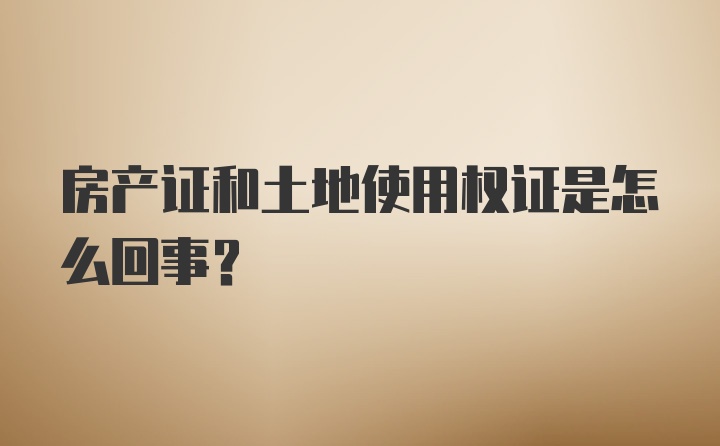 房产证和土地使用权证是怎么回事？