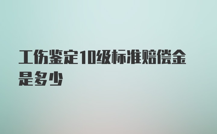 工伤鉴定10级标准赔偿金是多少