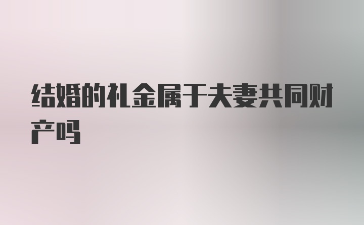 结婚的礼金属于夫妻共同财产吗