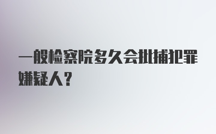 一般检察院多久会批捕犯罪嫌疑人？