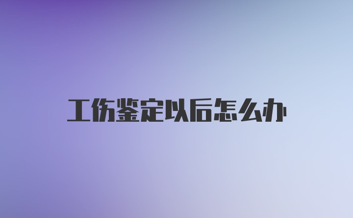 工伤鉴定以后怎么办