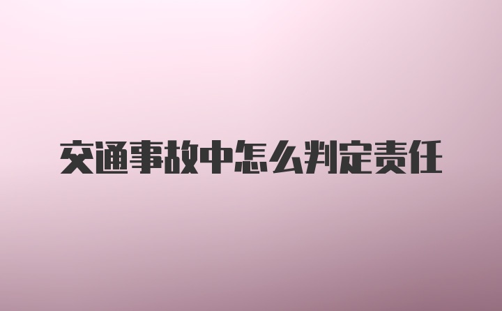 交通事故中怎么判定责任