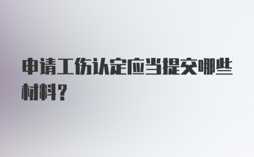 申请工伤认定应当提交哪些材料？