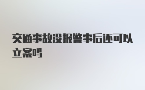 交通事故没报警事后还可以立案吗