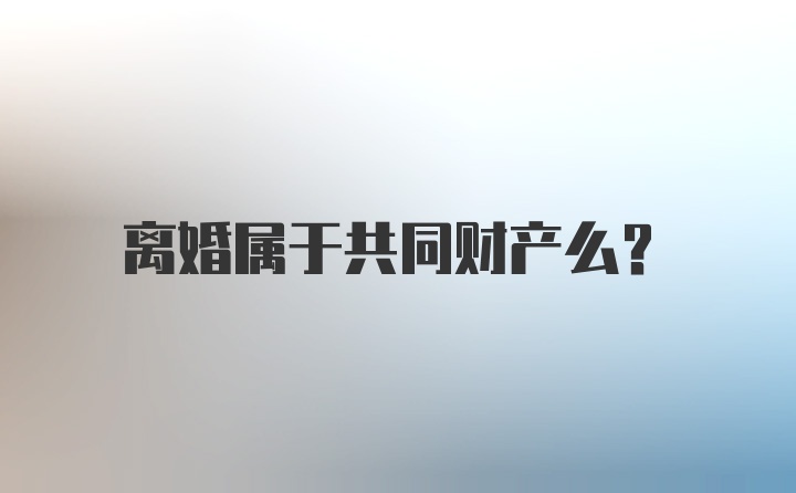 离婚属于共同财产么？