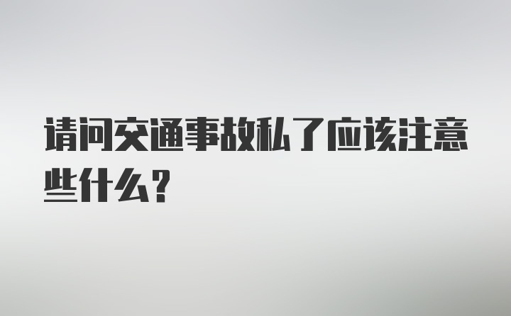 请问交通事故私了应该注意些什么？