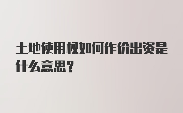 土地使用权如何作价出资是什么意思?