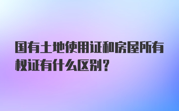 国有土地使用证和房屋所有权证有什么区别？