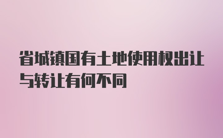 省城镇国有土地使用权出让与转让有何不同