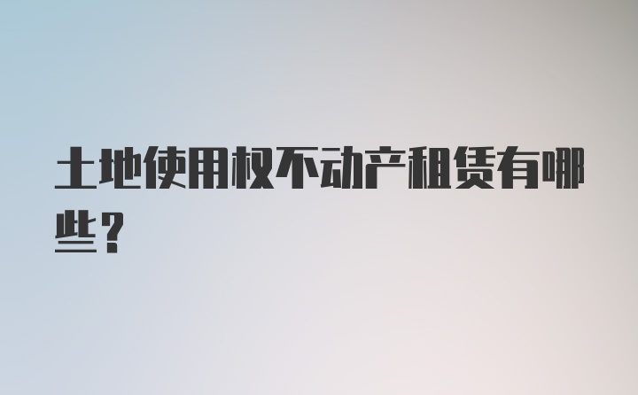 土地使用权不动产租赁有哪些？