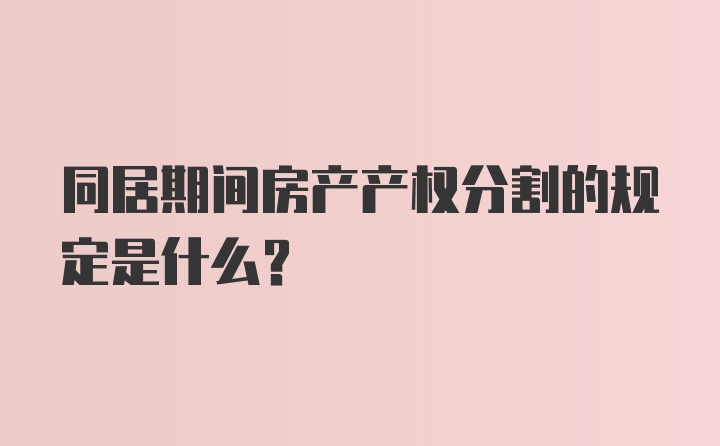 同居期间房产产权分割的规定是什么？