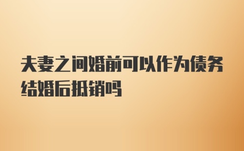 夫妻之间婚前可以作为债务结婚后抵销吗