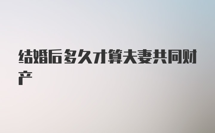 结婚后多久才算夫妻共同财产