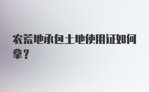 农荒地承包土地使用证如何拿？