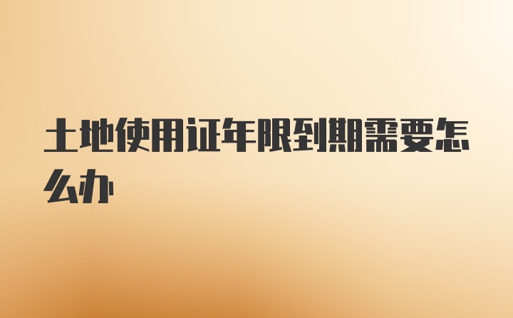 土地使用证年限到期需要怎么办