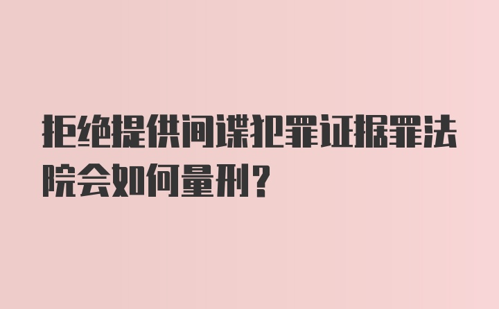 拒绝提供间谍犯罪证据罪法院会如何量刑？