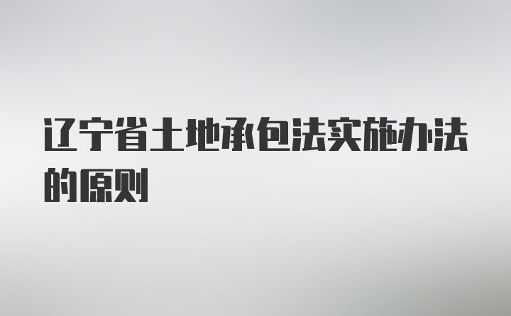 辽宁省土地承包法实施办法的原则