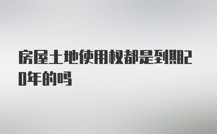 房屋土地使用权都是到期20年的吗