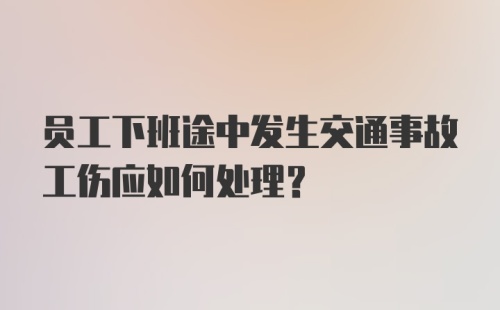 员工下班途中发生交通事故工伤应如何处理？