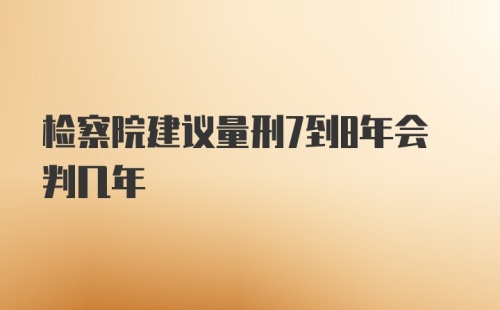 检察院建议量刑7到8年会判几年