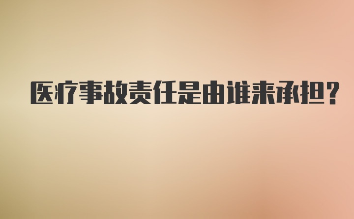 医疗事故责任是由谁来承担？