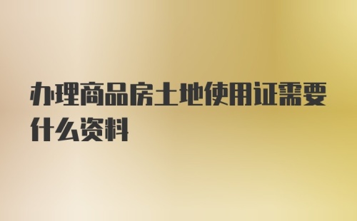 办理商品房土地使用证需要什么资料