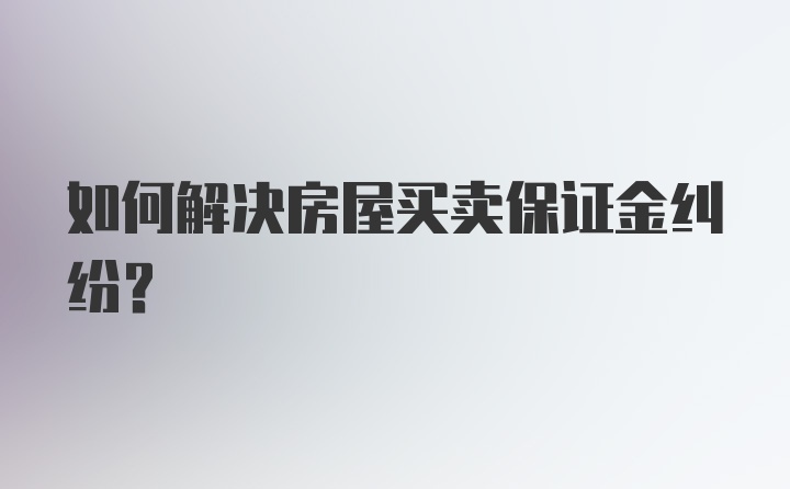 如何解决房屋买卖保证金纠纷？