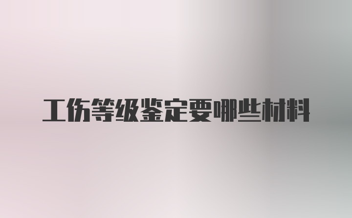 工伤等级鉴定要哪些材料