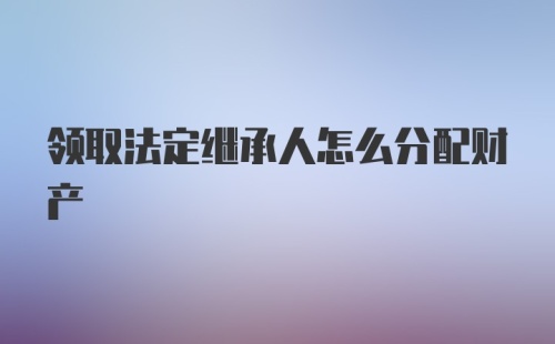 领取法定继承人怎么分配财产