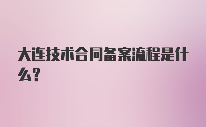 大连技术合同备案流程是什么?